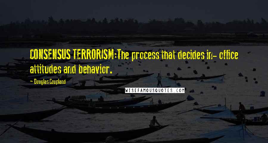Douglas Coupland Quotes: CONSENSUS TERRORISM:The process that decides in- office attitudes and behavior.