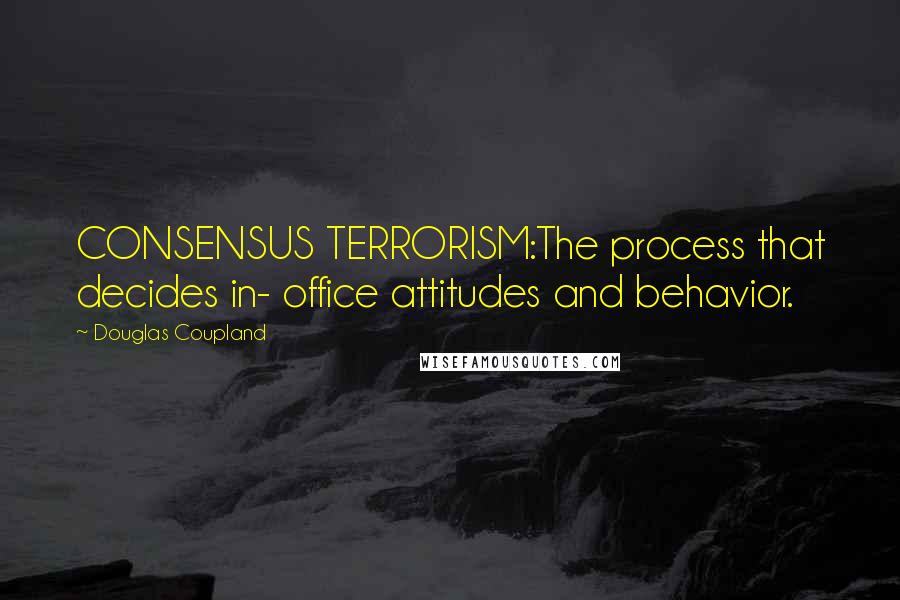 Douglas Coupland Quotes: CONSENSUS TERRORISM:The process that decides in- office attitudes and behavior.