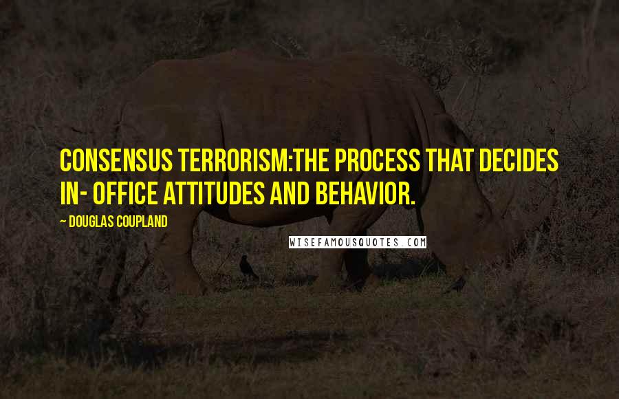 Douglas Coupland Quotes: CONSENSUS TERRORISM:The process that decides in- office attitudes and behavior.