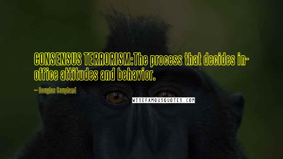 Douglas Coupland Quotes: CONSENSUS TERRORISM:The process that decides in- office attitudes and behavior.