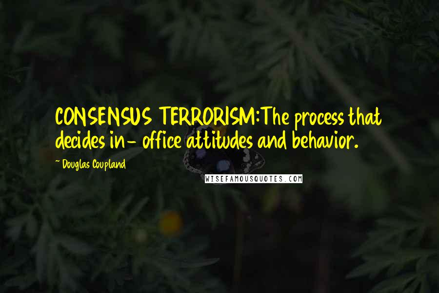 Douglas Coupland Quotes: CONSENSUS TERRORISM:The process that decides in- office attitudes and behavior.