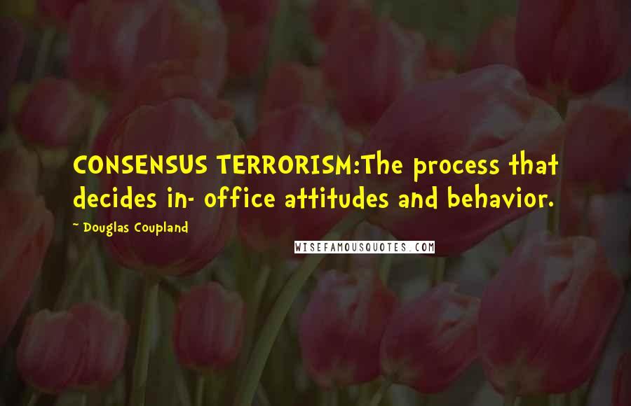 Douglas Coupland Quotes: CONSENSUS TERRORISM:The process that decides in- office attitudes and behavior.