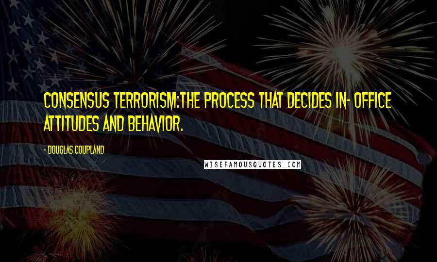 Douglas Coupland Quotes: CONSENSUS TERRORISM:The process that decides in- office attitudes and behavior.
