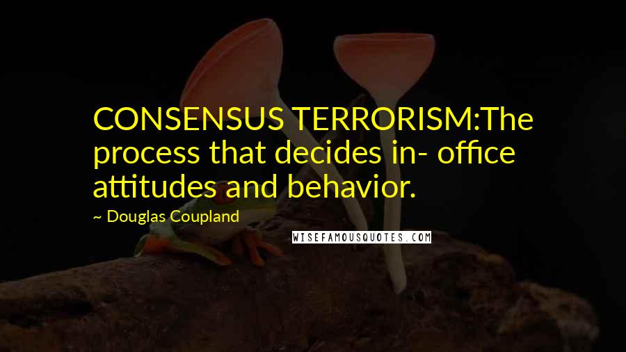 Douglas Coupland Quotes: CONSENSUS TERRORISM:The process that decides in- office attitudes and behavior.
