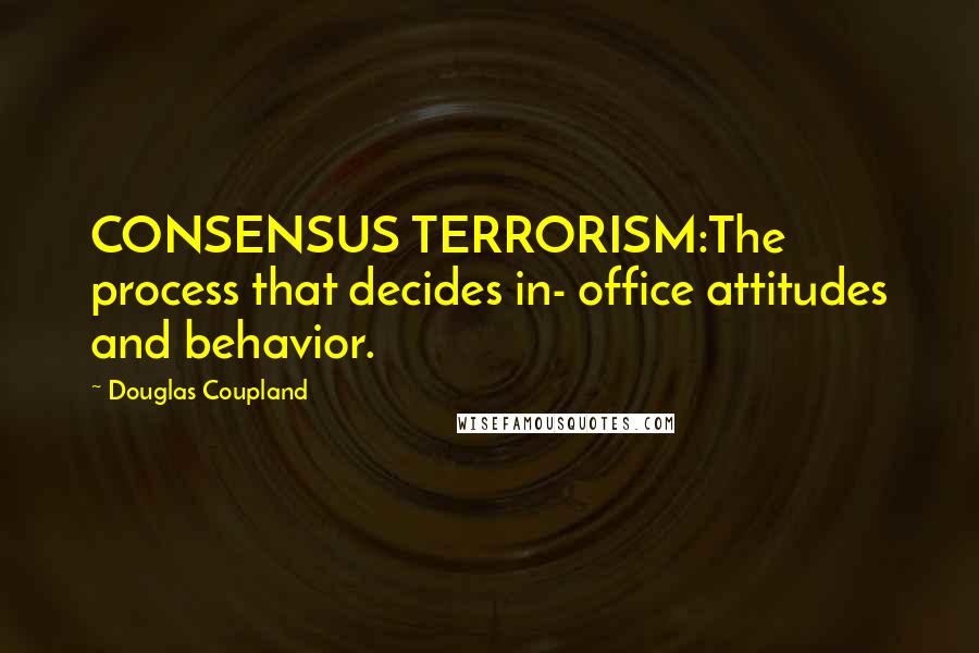 Douglas Coupland Quotes: CONSENSUS TERRORISM:The process that decides in- office attitudes and behavior.