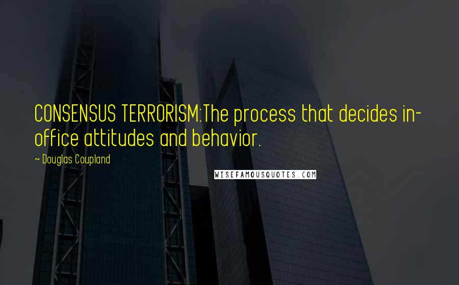 Douglas Coupland Quotes: CONSENSUS TERRORISM:The process that decides in- office attitudes and behavior.
