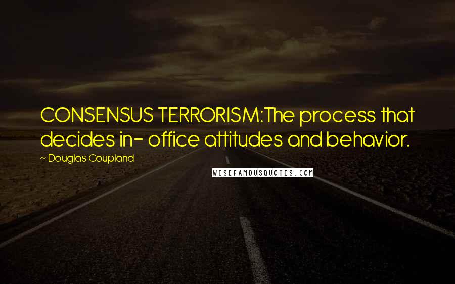 Douglas Coupland Quotes: CONSENSUS TERRORISM:The process that decides in- office attitudes and behavior.