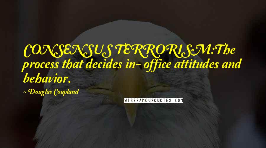Douglas Coupland Quotes: CONSENSUS TERRORISM:The process that decides in- office attitudes and behavior.