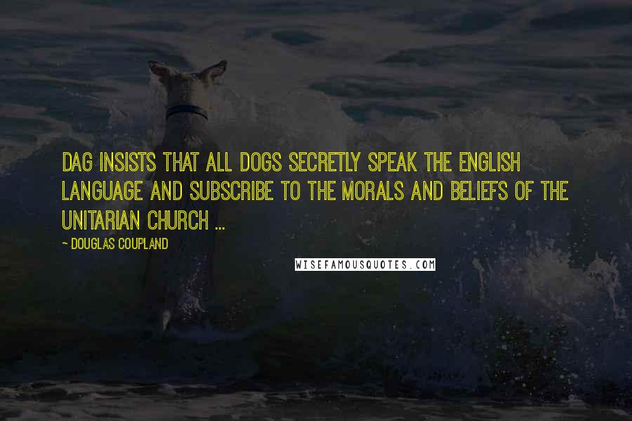 Douglas Coupland Quotes: Dag insists that all dogs secretly speak the English language and subscribe to the morals and beliefs of the Unitarian church ...