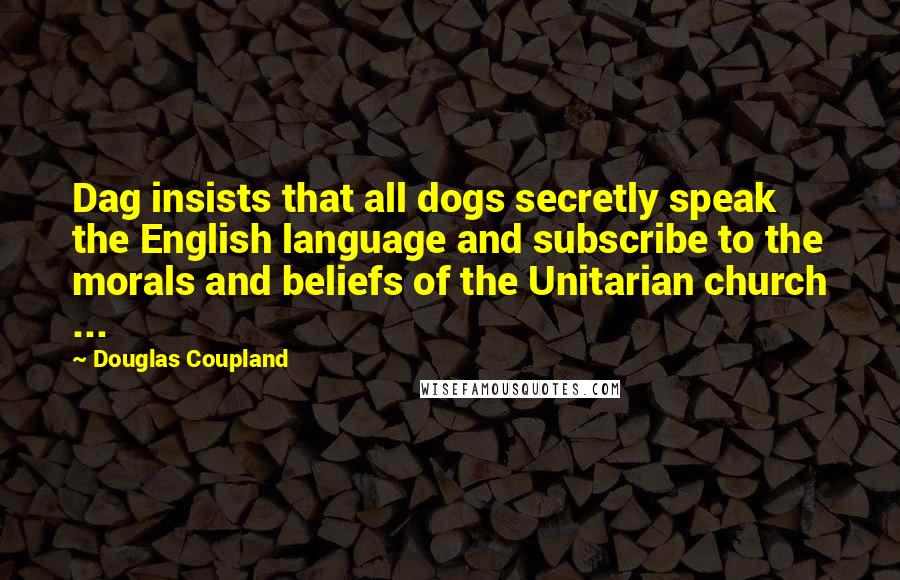 Douglas Coupland Quotes: Dag insists that all dogs secretly speak the English language and subscribe to the morals and beliefs of the Unitarian church ...