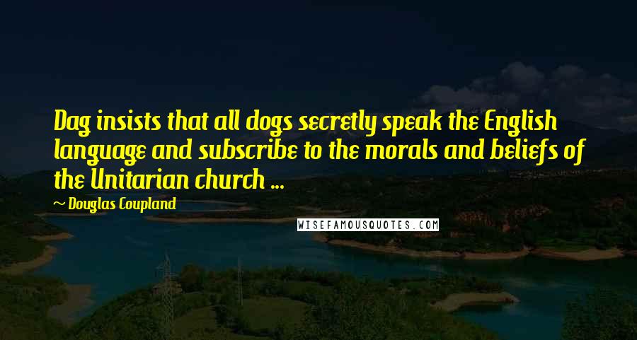 Douglas Coupland Quotes: Dag insists that all dogs secretly speak the English language and subscribe to the morals and beliefs of the Unitarian church ...