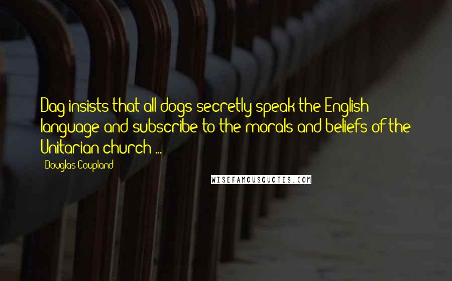 Douglas Coupland Quotes: Dag insists that all dogs secretly speak the English language and subscribe to the morals and beliefs of the Unitarian church ...