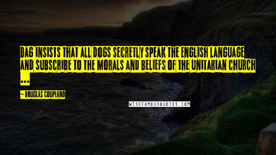 Douglas Coupland Quotes: Dag insists that all dogs secretly speak the English language and subscribe to the morals and beliefs of the Unitarian church ...