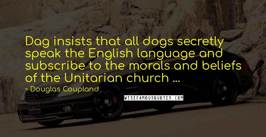 Douglas Coupland Quotes: Dag insists that all dogs secretly speak the English language and subscribe to the morals and beliefs of the Unitarian church ...