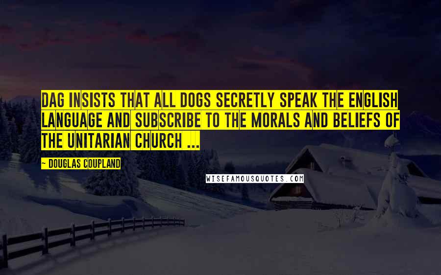 Douglas Coupland Quotes: Dag insists that all dogs secretly speak the English language and subscribe to the morals and beliefs of the Unitarian church ...