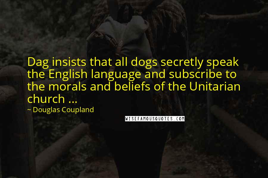 Douglas Coupland Quotes: Dag insists that all dogs secretly speak the English language and subscribe to the morals and beliefs of the Unitarian church ...