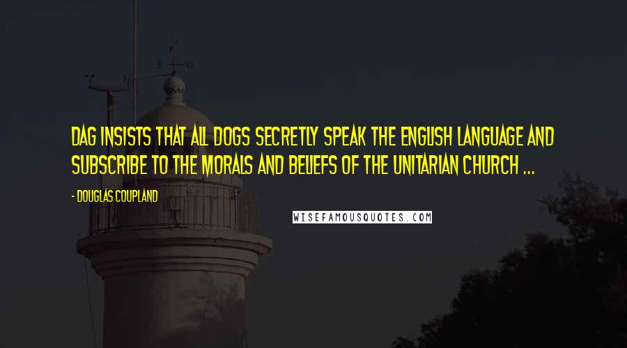 Douglas Coupland Quotes: Dag insists that all dogs secretly speak the English language and subscribe to the morals and beliefs of the Unitarian church ...