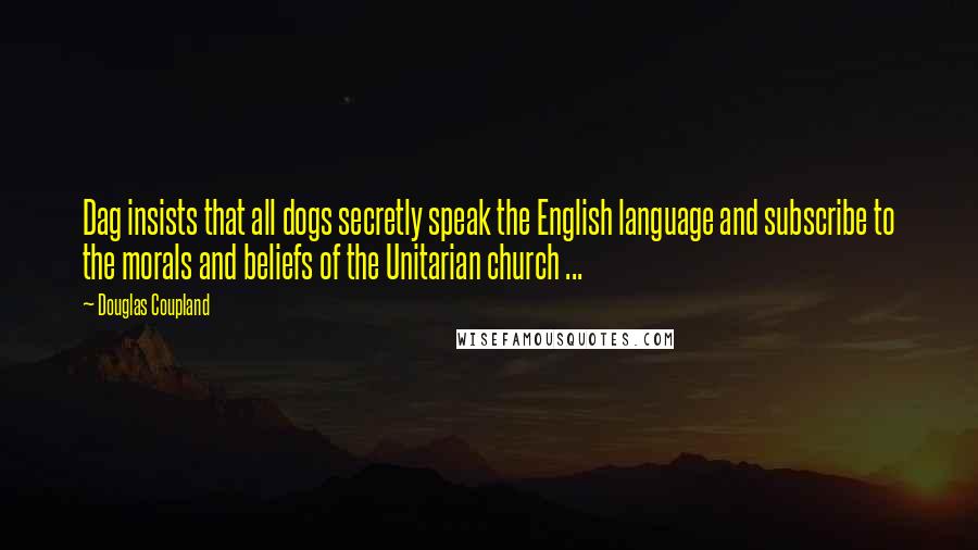 Douglas Coupland Quotes: Dag insists that all dogs secretly speak the English language and subscribe to the morals and beliefs of the Unitarian church ...