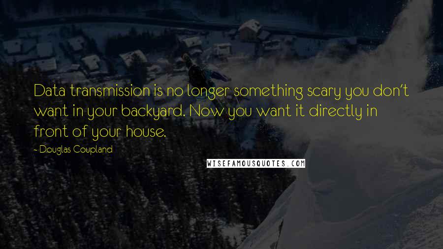 Douglas Coupland Quotes: Data transmission is no longer something scary you don't want in your backyard. Now you want it directly in front of your house.