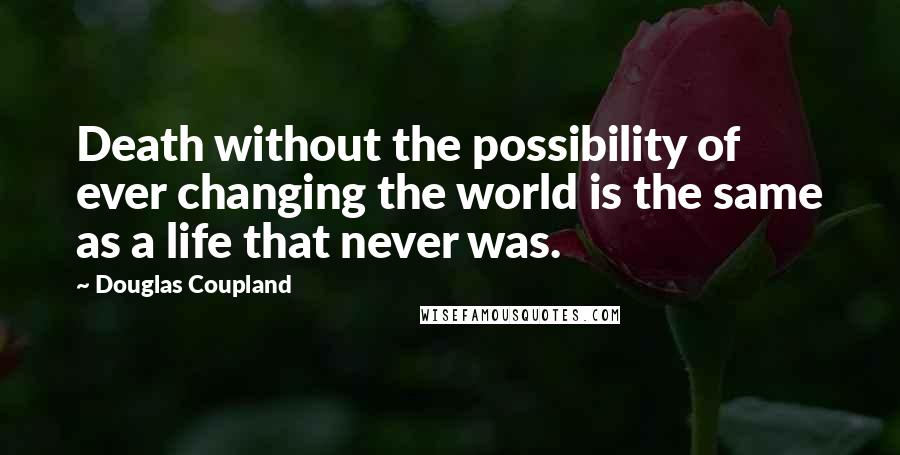Douglas Coupland Quotes: Death without the possibility of ever changing the world is the same as a life that never was.