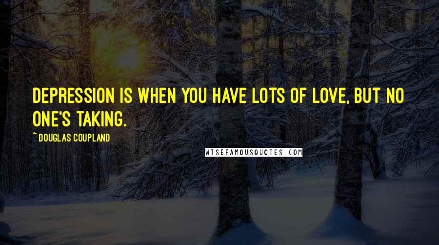 Douglas Coupland Quotes: Depression is when you have lots of love, but no one's taking.