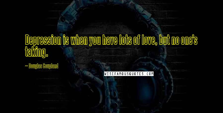 Douglas Coupland Quotes: Depression is when you have lots of love, but no one's taking.