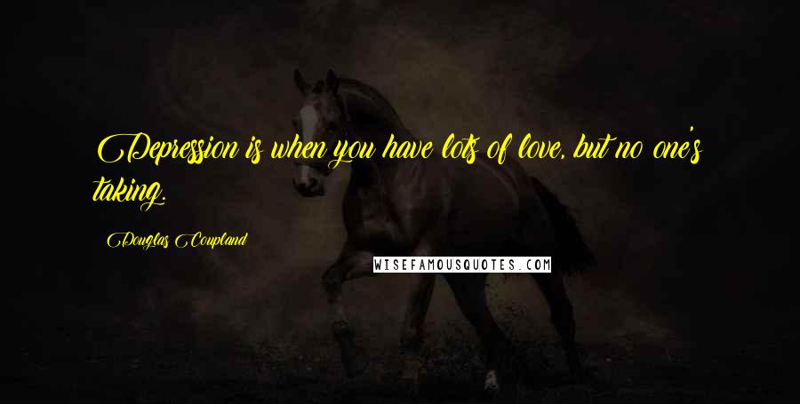 Douglas Coupland Quotes: Depression is when you have lots of love, but no one's taking.