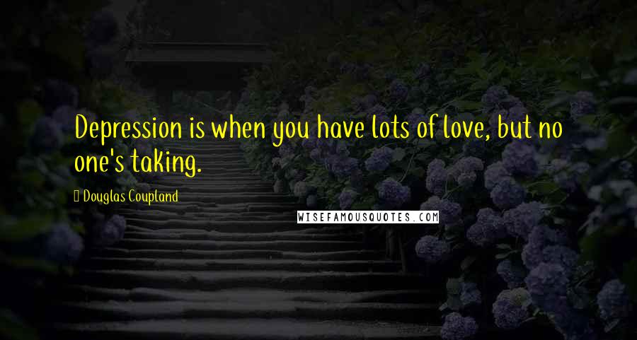 Douglas Coupland Quotes: Depression is when you have lots of love, but no one's taking.