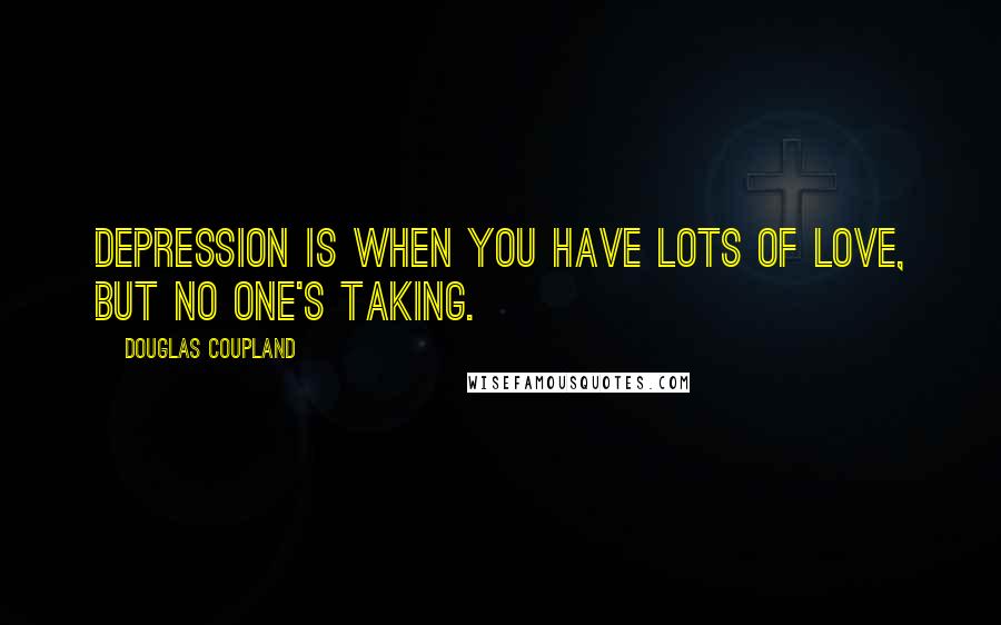 Douglas Coupland Quotes: Depression is when you have lots of love, but no one's taking.