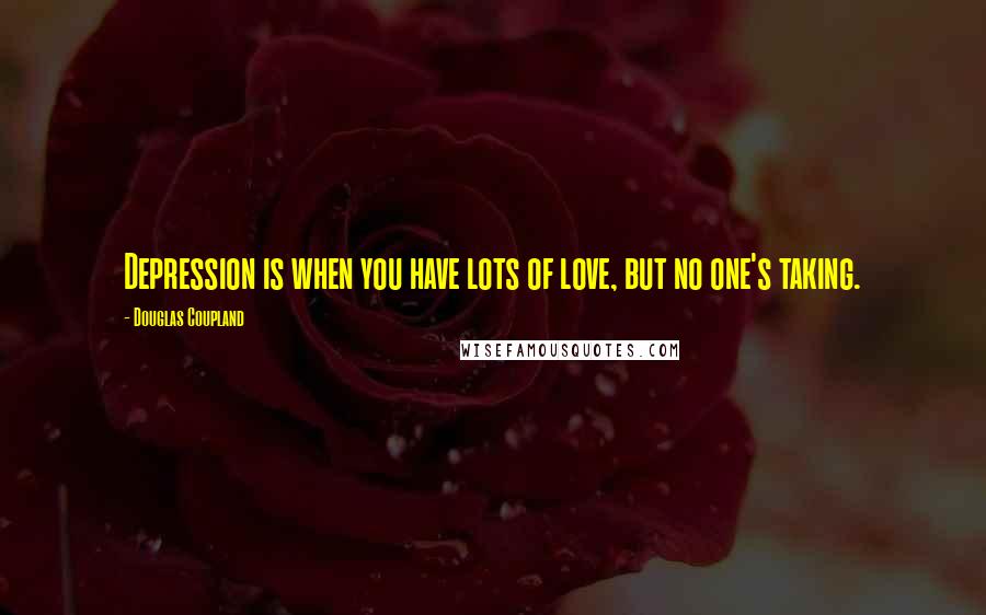 Douglas Coupland Quotes: Depression is when you have lots of love, but no one's taking.