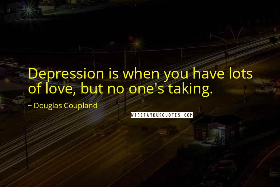 Douglas Coupland Quotes: Depression is when you have lots of love, but no one's taking.