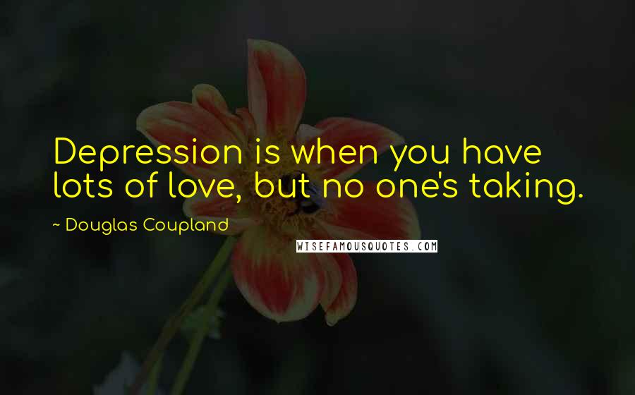 Douglas Coupland Quotes: Depression is when you have lots of love, but no one's taking.