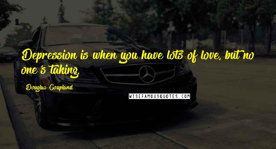 Douglas Coupland Quotes: Depression is when you have lots of love, but no one's taking.