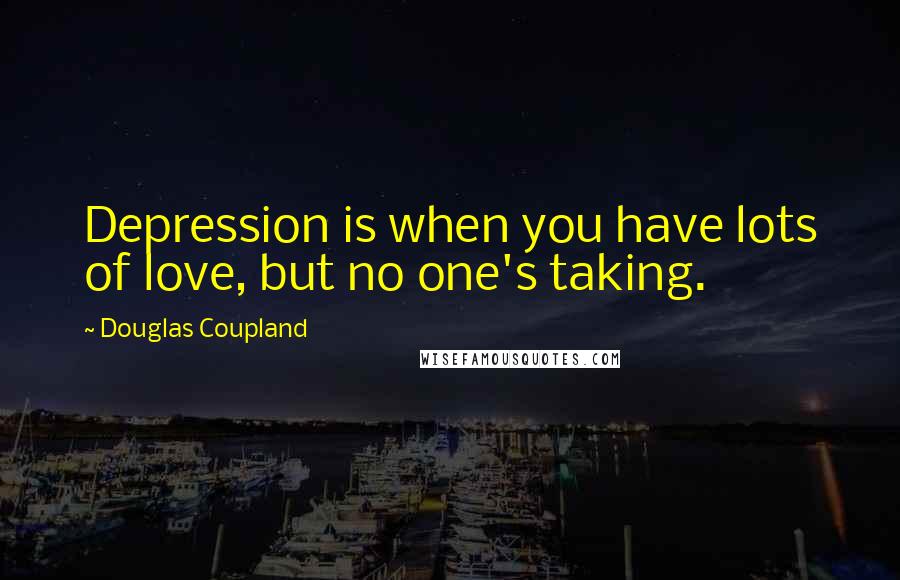 Douglas Coupland Quotes: Depression is when you have lots of love, but no one's taking.