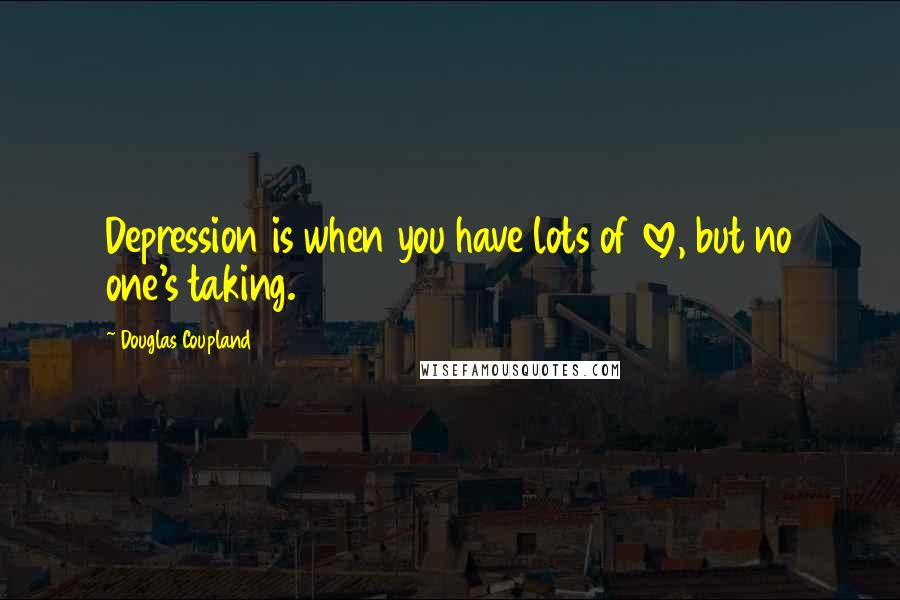 Douglas Coupland Quotes: Depression is when you have lots of love, but no one's taking.