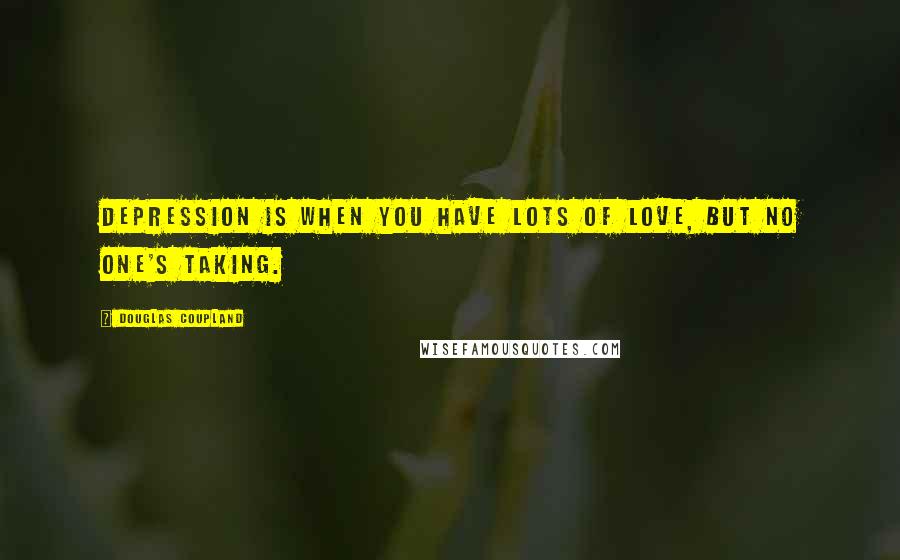 Douglas Coupland Quotes: Depression is when you have lots of love, but no one's taking.