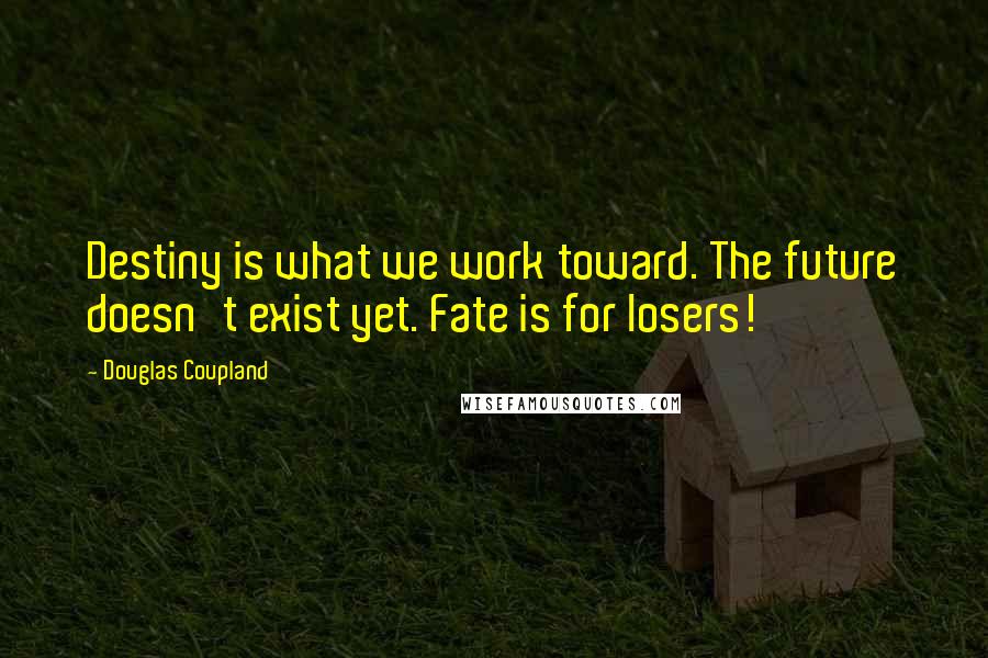 Douglas Coupland Quotes: Destiny is what we work toward. The future doesn't exist yet. Fate is for losers!