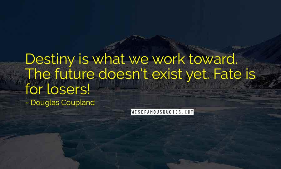 Douglas Coupland Quotes: Destiny is what we work toward. The future doesn't exist yet. Fate is for losers!