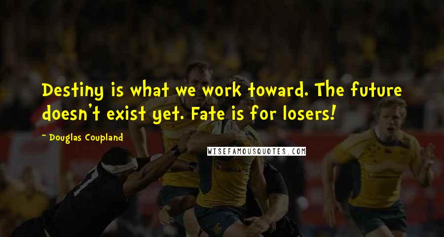 Douglas Coupland Quotes: Destiny is what we work toward. The future doesn't exist yet. Fate is for losers!