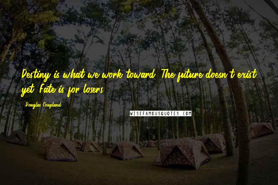 Douglas Coupland Quotes: Destiny is what we work toward. The future doesn't exist yet. Fate is for losers!