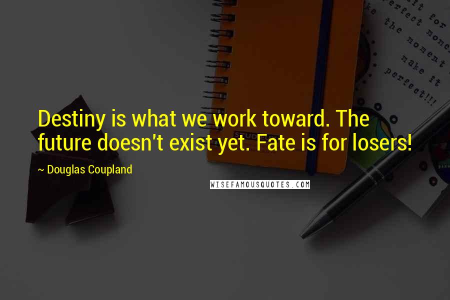 Douglas Coupland Quotes: Destiny is what we work toward. The future doesn't exist yet. Fate is for losers!