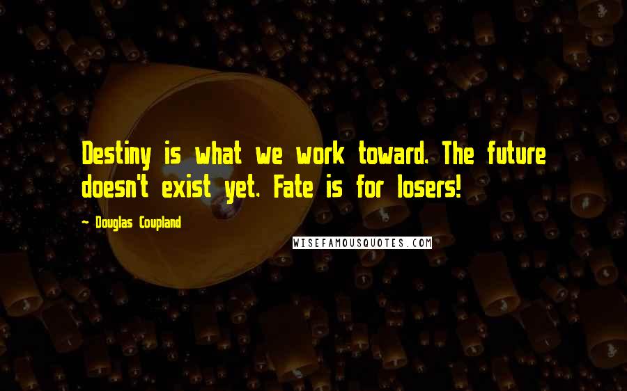 Douglas Coupland Quotes: Destiny is what we work toward. The future doesn't exist yet. Fate is for losers!