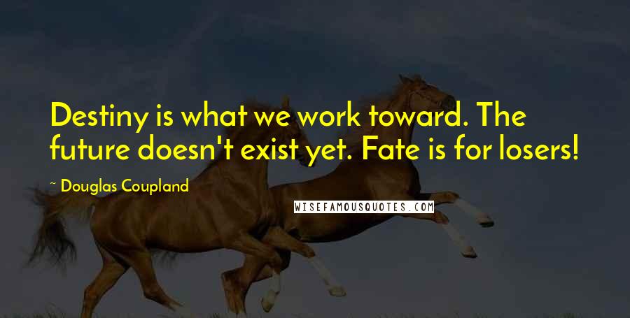 Douglas Coupland Quotes: Destiny is what we work toward. The future doesn't exist yet. Fate is for losers!