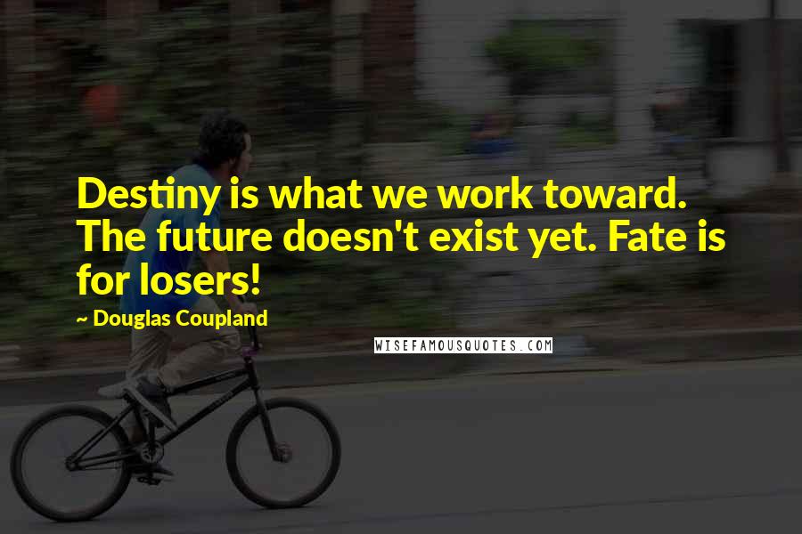 Douglas Coupland Quotes: Destiny is what we work toward. The future doesn't exist yet. Fate is for losers!