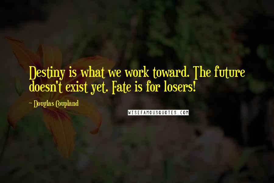Douglas Coupland Quotes: Destiny is what we work toward. The future doesn't exist yet. Fate is for losers!