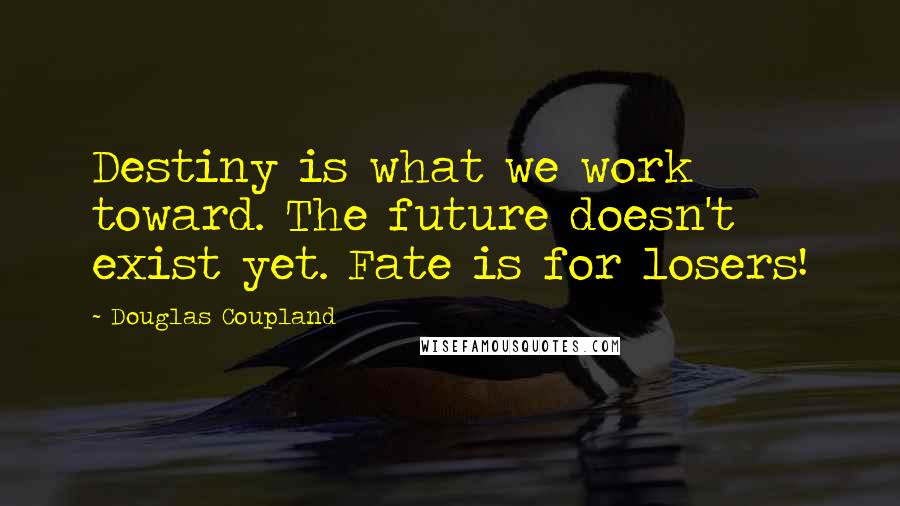 Douglas Coupland Quotes: Destiny is what we work toward. The future doesn't exist yet. Fate is for losers!