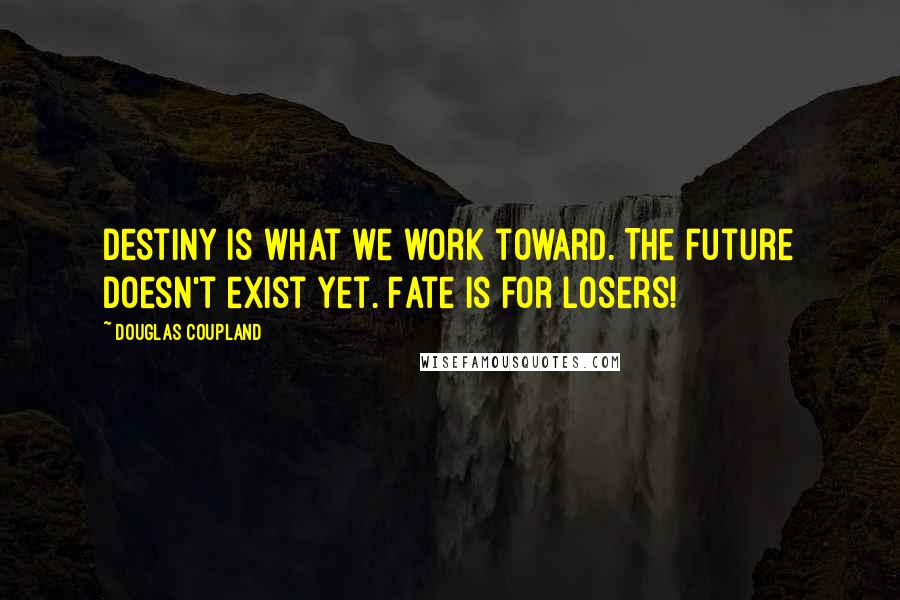 Douglas Coupland Quotes: Destiny is what we work toward. The future doesn't exist yet. Fate is for losers!