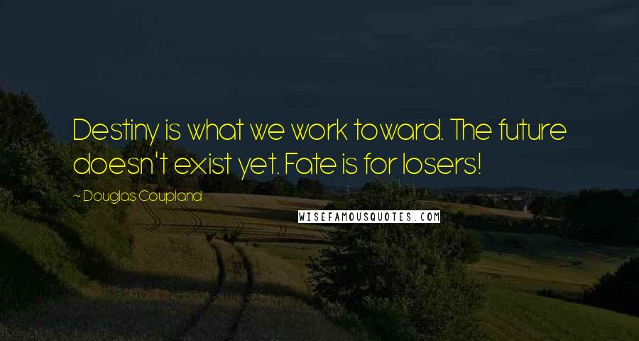 Douglas Coupland Quotes: Destiny is what we work toward. The future doesn't exist yet. Fate is for losers!