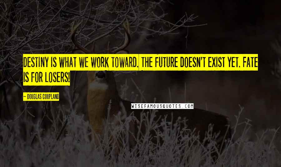 Douglas Coupland Quotes: Destiny is what we work toward. The future doesn't exist yet. Fate is for losers!