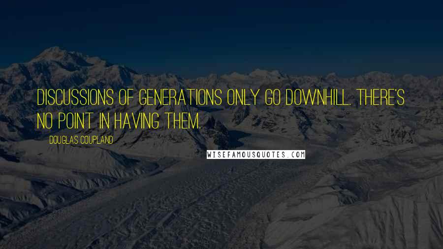 Douglas Coupland Quotes: Discussions of generations only go downhill. There's no point in having them.